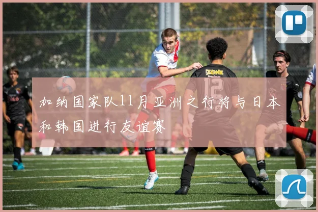 加纳国家队11月亚洲之行将与日本和韩国进行友谊赛