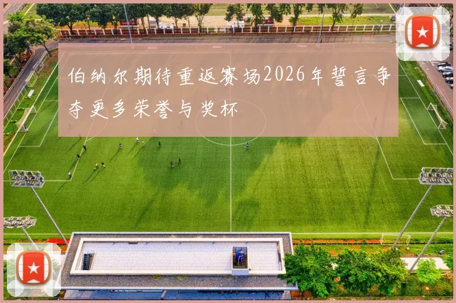 伯纳尔期待重返赛场2026年誓言争夺更多荣誉与奖杯