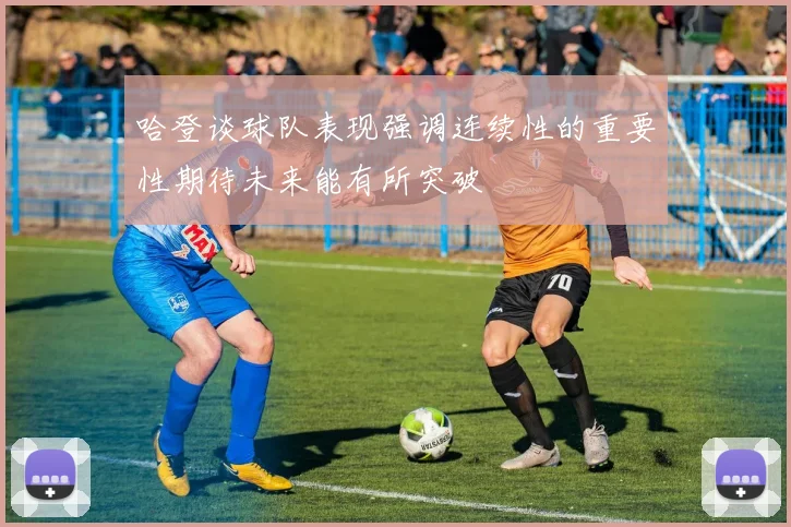 哈登谈球队表现强调连续性的重要性期待未来能有所突破