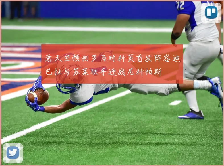 意天空预测罗马对科莫首发阵容迪巴拉与苏莱联手迎战尼科帕斯