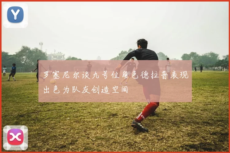 罗塞尼尔谈九号位角色德拉普表现出色为队友创造空间