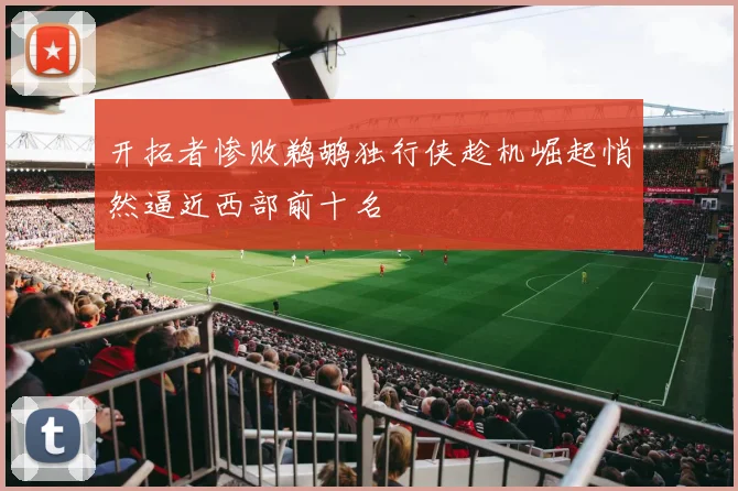 开拓者惨败鹈鹕独行侠趁机崛起悄然逼近西部前十名