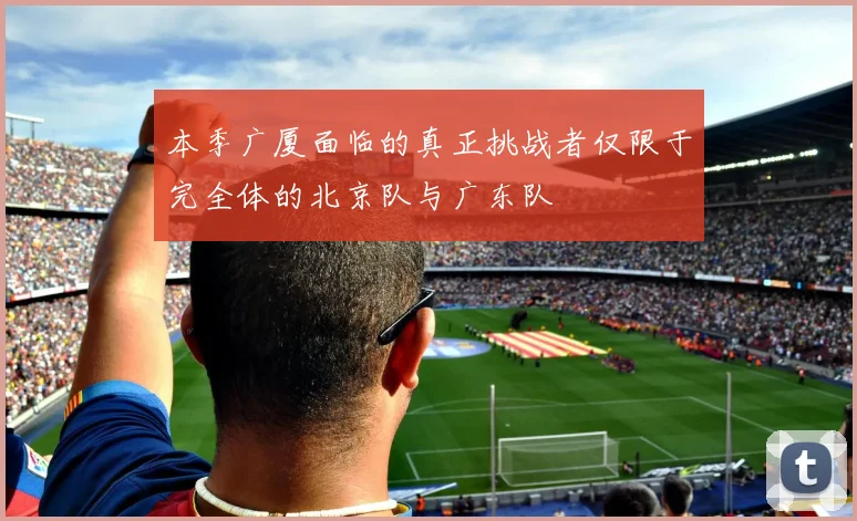 本季广厦面临的真正挑战者仅限于完全体的北京队与广东队