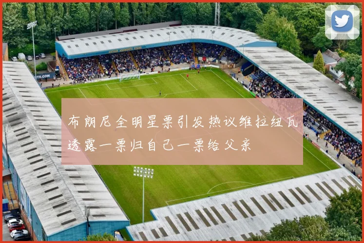 布朗尼全明星票引发热议维拉纽瓦透露一票归自己一票给父亲