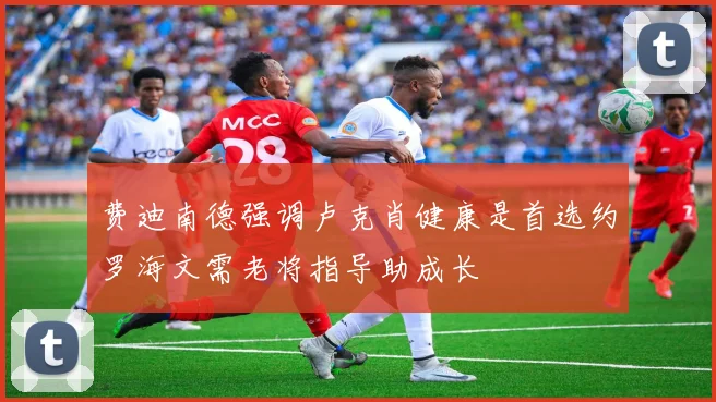 费迪南德强调卢克肖健康是首选约罗海文需老将指导助成长