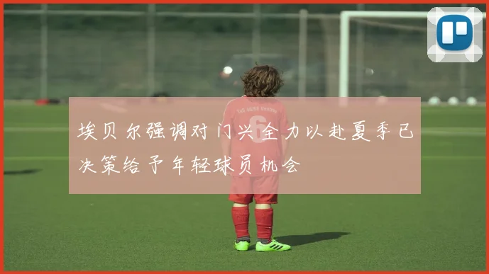 埃贝尔强调对门兴全力以赴夏季已决策给予年轻球员机会