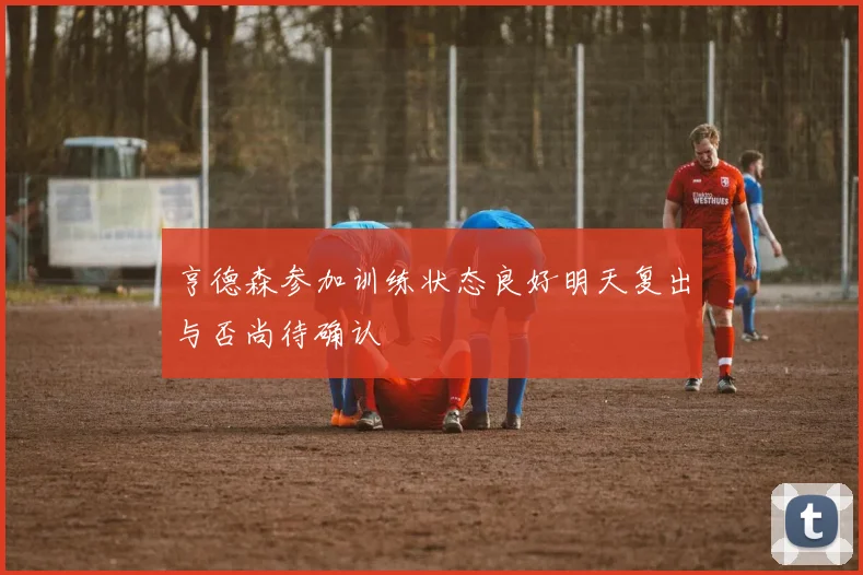 亨德森参加训练状态良好明天复出与否尚待确认