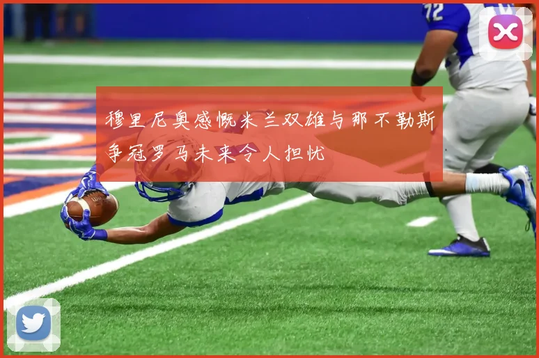 穆里尼奥感慨米兰双雄与那不勒斯争冠罗马未来令人担忧