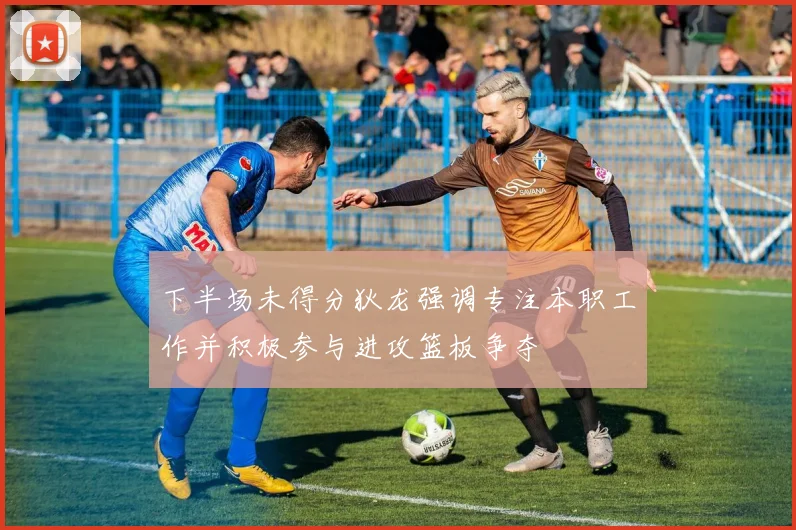 下半场未得分狄龙强调专注本职工作并积极参与进攻篮板争夺