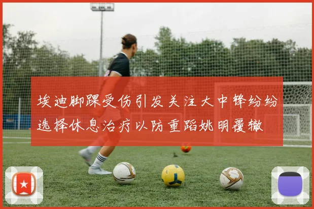 埃迪脚踝受伤引发关注大中锋纷纷选择休息治疗以防重蹈姚明覆辙