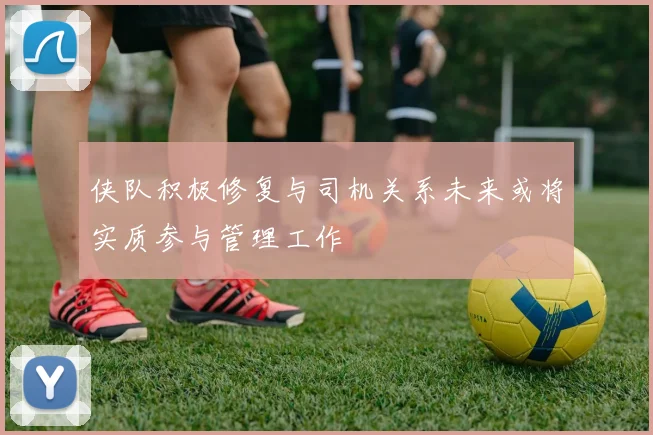 侠队积极修复与司机关系未来或将实质参与管理工作