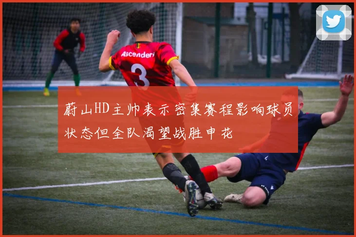 蔚山HD主帅表示密集赛程影响球员状态但全队渴望战胜申花