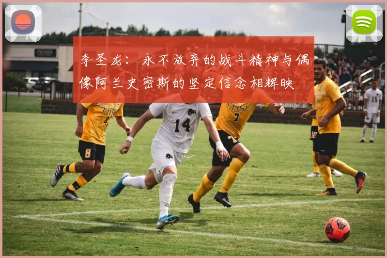李圣龙：永不放弃的战斗精神与偶像阿兰史密斯的坚定信念相辉映