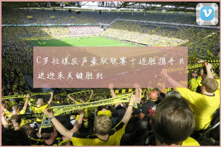 C罗社媒发声豪取联赛十连胜携手共进迎来关键胜利