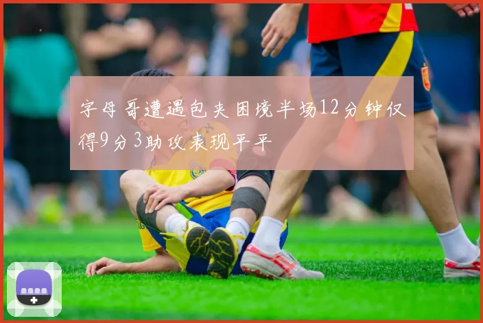 字母哥遭遇包夹困境半场12分钟仅得9分3助攻表现平平