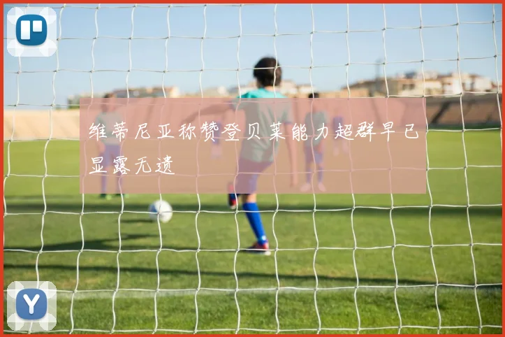 维蒂尼亚称赞登贝莱能力超群早已显露无遗