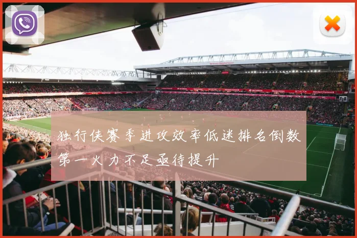 独行侠赛季进攻效率低迷排名倒数第一火力不足亟待提升