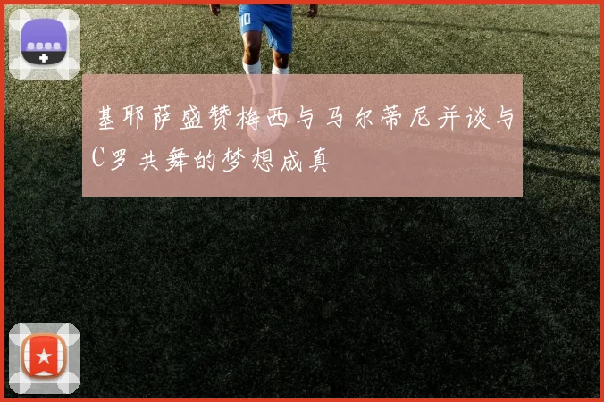 基耶萨盛赞梅西与马尔蒂尼并谈与C罗共舞的梦想成真