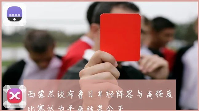 西蒙尼谈布鲁日年轻阵容与高强度比赛认为平局结果公正