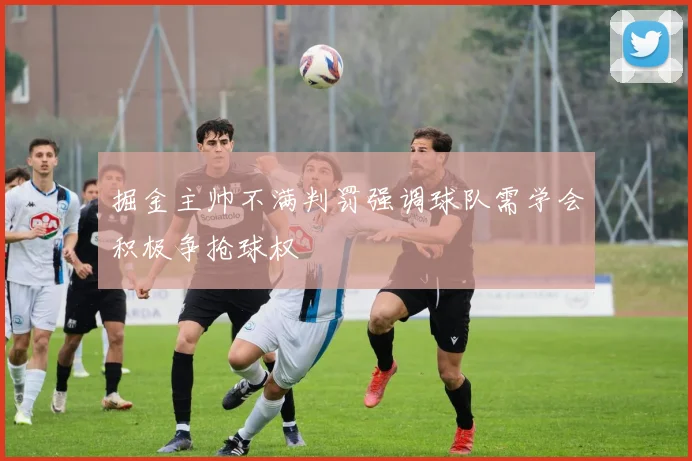 掘金主帅不满判罚强调球队需学会积极争抢球权