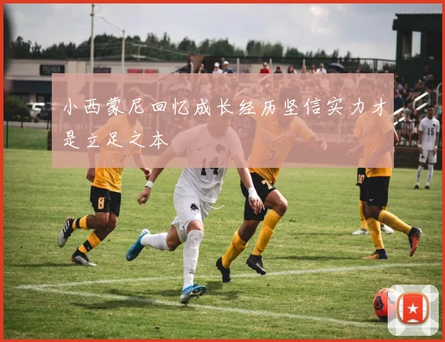 小西蒙尼回忆成长经历坚信实力才是立足之本