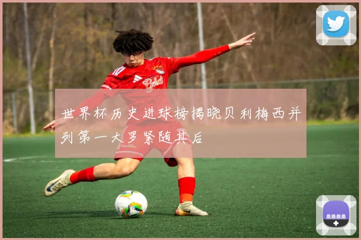 世界杯历史进球榜揭晓贝利梅西并列第一大罗紧随其后