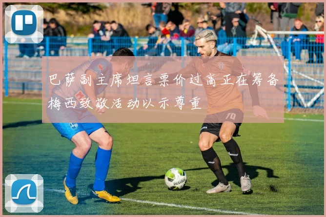 巴萨副主席坦言票价过高正在筹备梅西致敬活动以示尊重
