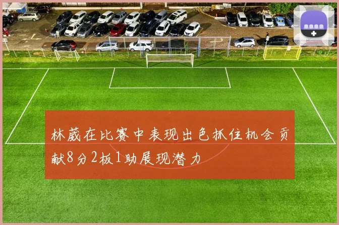 林葳在比赛中表现出色抓住机会贡献8分2板1助展现潜力