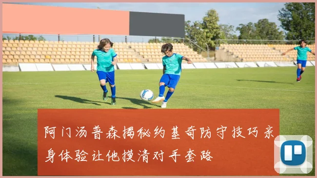 阿门汤普森揭秘约基奇防守技巧亲身体验让他摸清对手套路