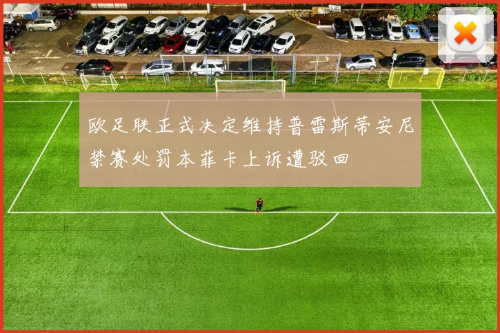 欧足联正式决定维持普雷斯蒂安尼禁赛处罚本菲卡上诉遭驳回