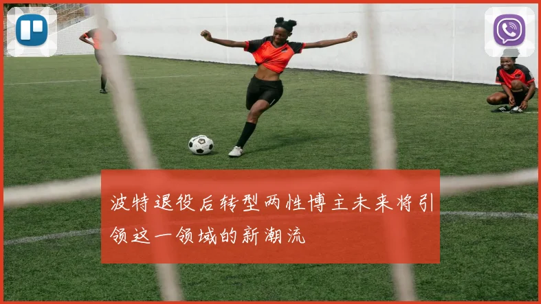 波特退役后转型两性博主未来将引领这一领域的新潮流