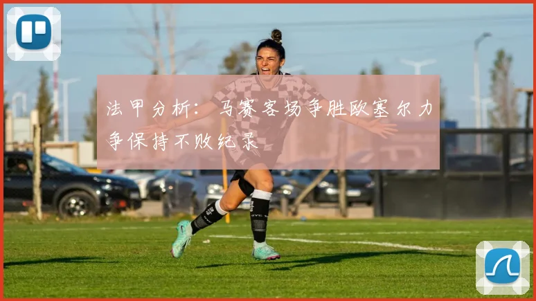 法甲分析：马赛客场争胜欧塞尔力争保持不败纪录