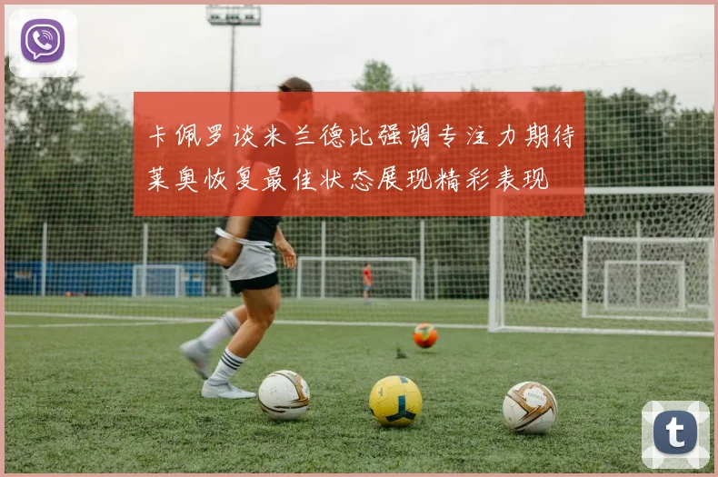 卡佩罗谈米兰德比强调专注力期待莱奥恢复最佳状态展现精彩表现