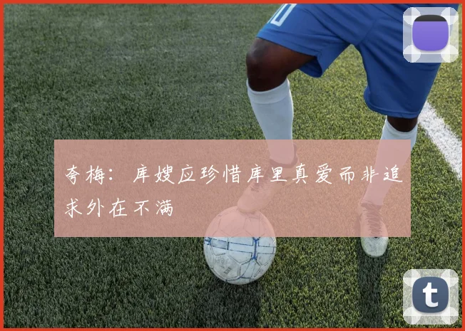夸梅：库嫂应珍惜库里真爱而非追求外在不满