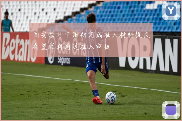 国安预计下周初完成准入材料提交有望顺利通过准入审核