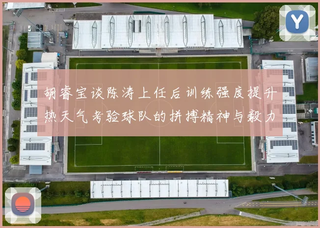 胡睿宝谈陈涛上任后训练强度提升热天气考验球队的拼搏精神与毅力