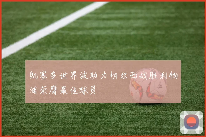 凯塞多世界波助力切尔西战胜利物浦荣膺最佳球员