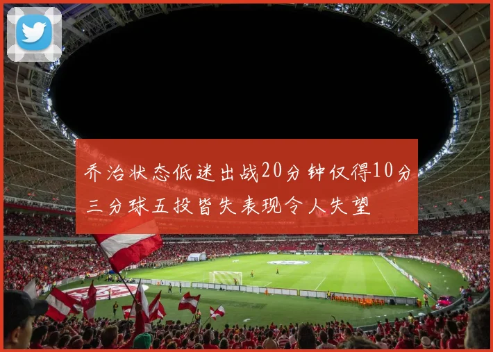 乔治状态低迷出战20分钟仅得10分三分球五投皆失表现令人失望