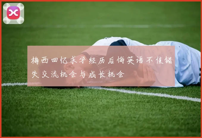 梅西回忆求学经历后悔英语不佳错失交流机会与成长机会