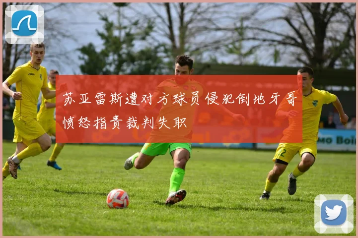 苏亚雷斯遭对方球员侵犯倒地牙哥愤怒指责裁判失职