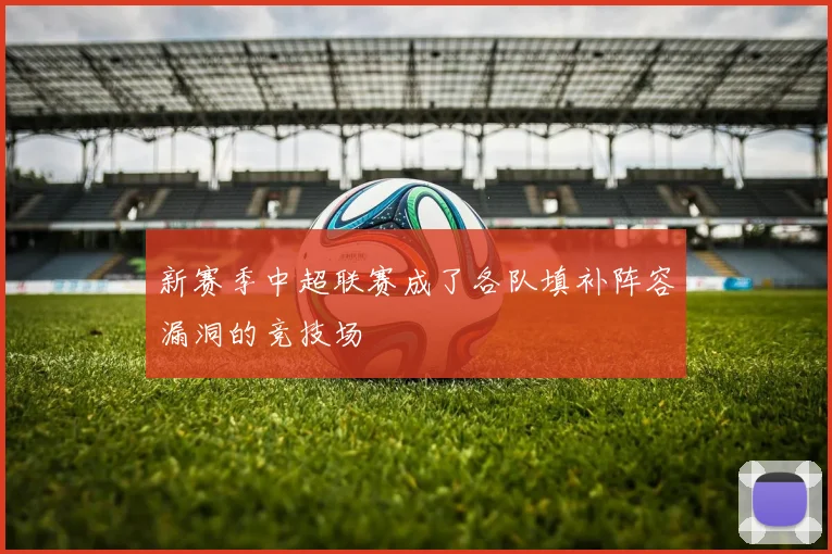 新赛季中超联赛成了各队填补阵容漏洞的竞技场
