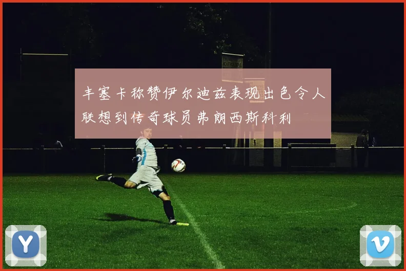 丰塞卡称赞伊尔迪兹表现出色令人联想到传奇球员弗朗西斯科利
